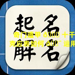 奇门遁甲 🕊 十干克应表如何 🐯 运用